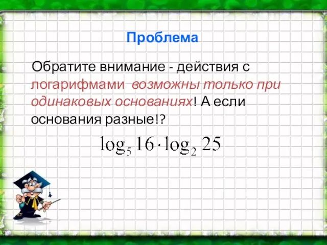 Проблема Обратите внимание - действия с логарифмами возможны только при одинаковых основаниях! А если основания разные!?