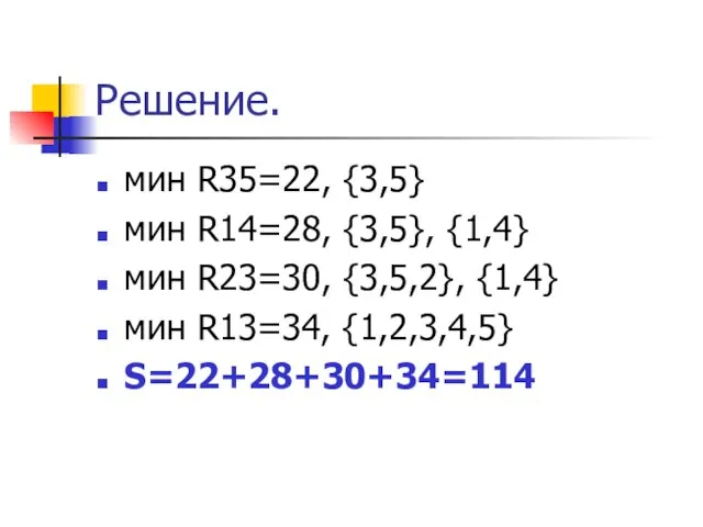 Решение. мин R35=22, {3,5} мин R14=28, {3,5}, {1,4} мин R23=30, {3,5,2}, {1,4} мин R13=34, {1,2,3,4,5} S=22+28+30+34=114