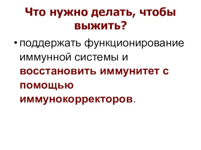 Что нужно делать, чтобы выжить? поддержать функционирование иммунной системы и восстановить иммунитет с помощью иммунокорректоров.