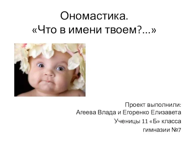 Ономастика. «Что в имени твоем?...» Проект выполнили: Агеева Влада и Егоренко Елизавета