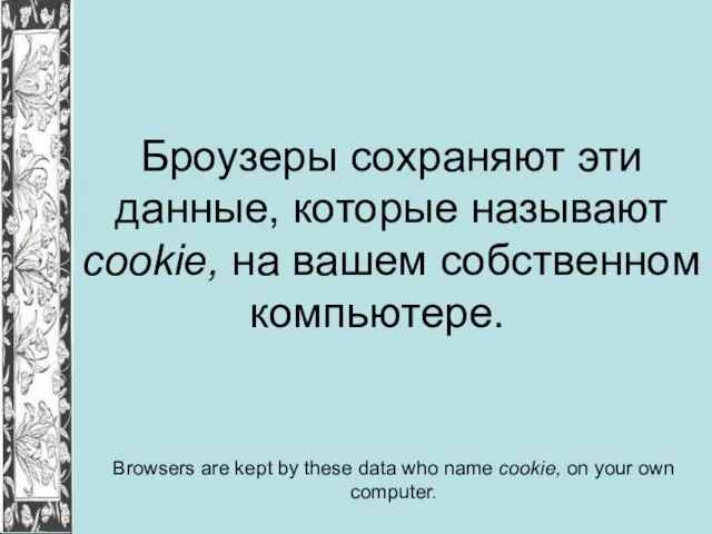 Броузеры сохраняют эти данные, которые называют cookie, на вашем собственном компьютере. Browsers