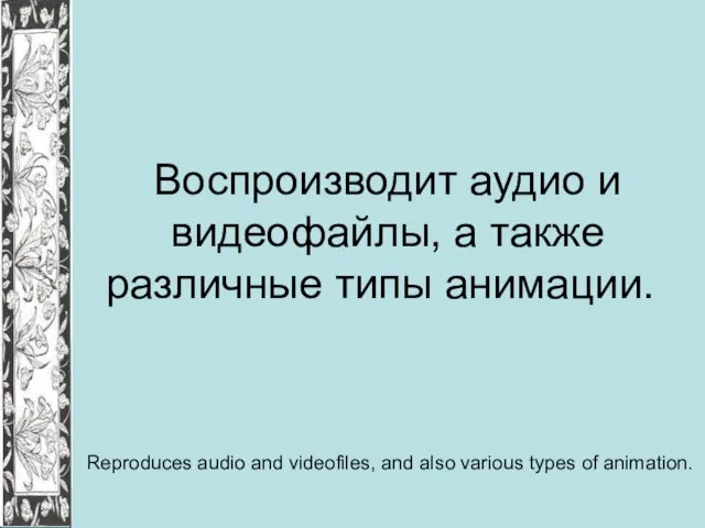 Воспроизводит аудио и видеофайлы, а также различные типы анимации. Reproduces audio and