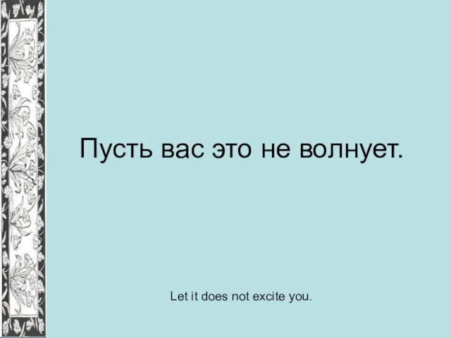 Пусть вас это не волнует. Let it does not excite you.