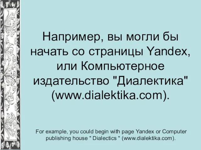 Например, вы могли бы начать со страницы Yandex, или Компьютерное издательство "Диалектика"