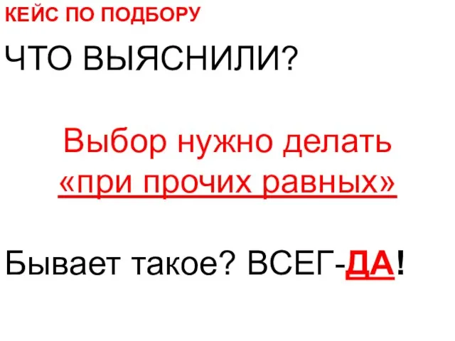 КЕЙС ПО ПОДБОРУ ЧТО ВЫЯСНИЛИ? Выбор нужно делать «при прочих равных» Бывает такое? ВСЕГ-ДА!