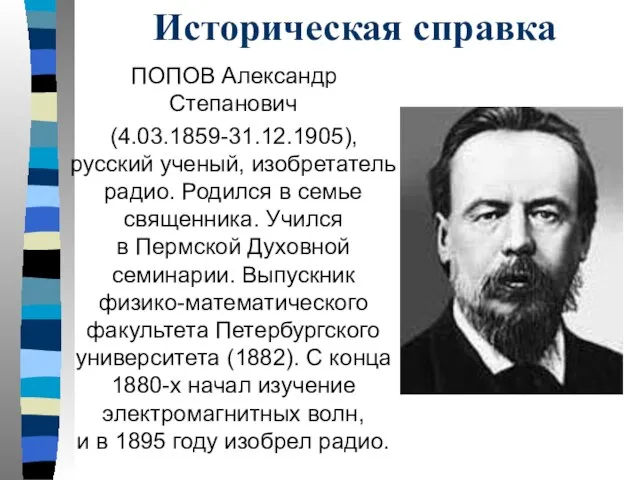 Историческая справка ПОПОВ Александр Степанович (4.03.1859-31.12.1905), русский ученый, изобретатель радио. Родился в
