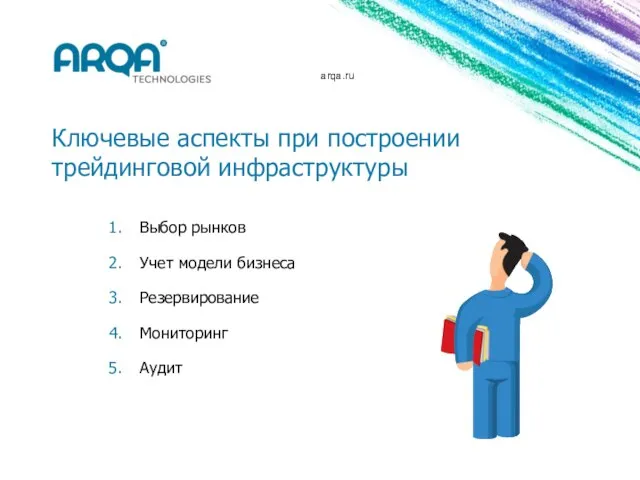 arqa.ru Ключевые аспекты при построении трейдинговой инфраструктуры Выбор рынков Учет модели бизнеса Резервирование Мониторинг Аудит