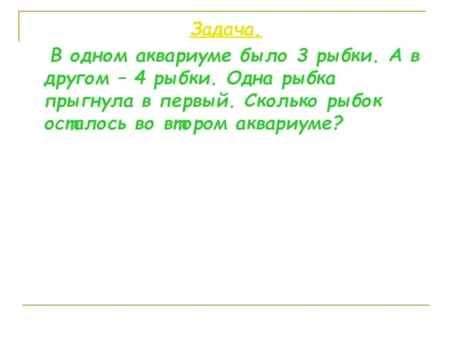 Задача. В одном аквариуме было 3 рыбки. А в другом – 4