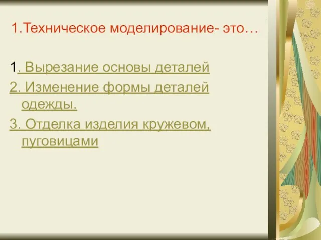 1.Техническое моделирование- это… 1. Вырезание основы деталей 2. Изменение формы деталей одежды.