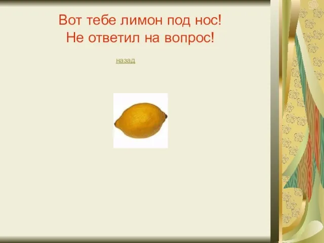 Вот тебе лимон под нос! Не ответил на вопрос! назад