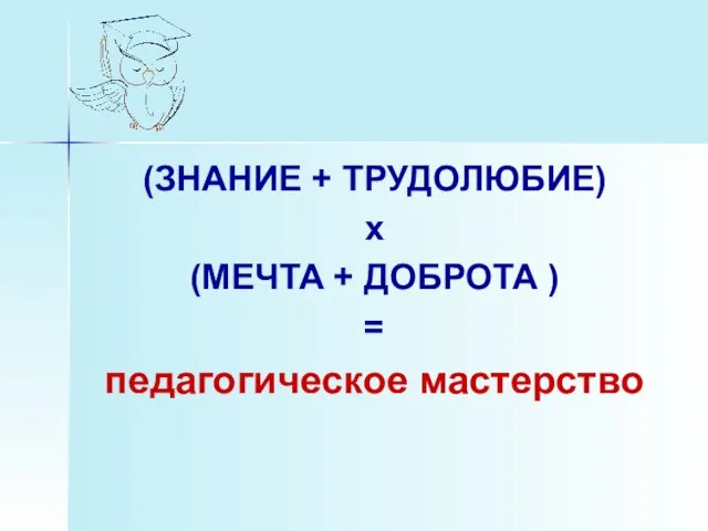 (ЗНАНИЕ + ТРУДОЛЮБИЕ) х (МЕЧТА + ДОБРОТА ) = педагогическое мастерство