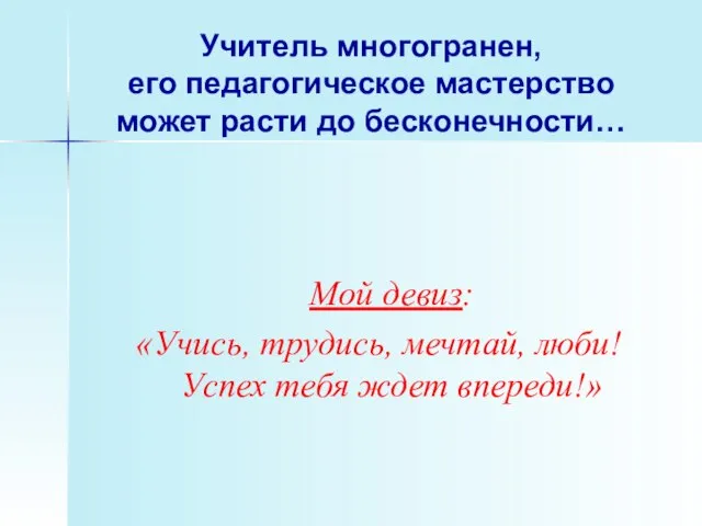 Учитель многогранен, его педагогическое мастерство может расти до бесконечности… Мой девиз: «Учись,