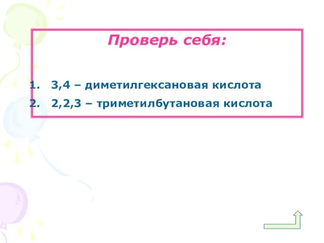 Проверь себя: 3,4 – диметилгексановая кислота 2,2,3 – триметилбутановая кислота