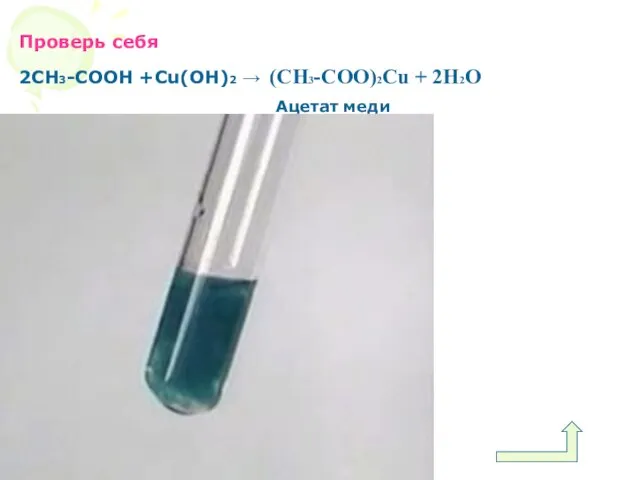 Проверь себя 2СН3-СООН +Сu(OH)2 → (СН3-СОО)2Сu + 2H2O Ацетат меди