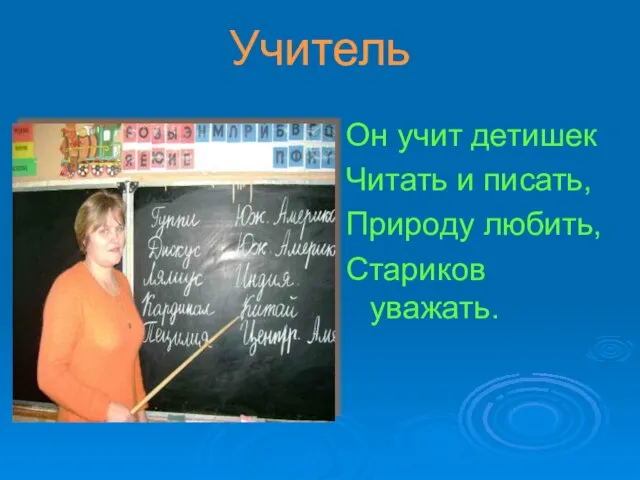 Учитель Он учит детишек Читать и писать, Природу любить, Стариков уважать.