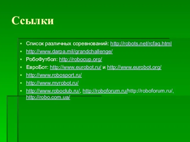 Ссылки Список различных соревнований: http://robots.net/rcfaq.html http://www.darpa.mil/grandchallenge/ РобоФутбол: http://robocup.org/ ЕвроБот: http://www.eurobot.ru/ и http://www.eurobot.org/