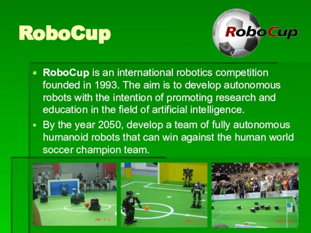 RoboCup RoboCup is an international robotics competition founded in 1993. The aim