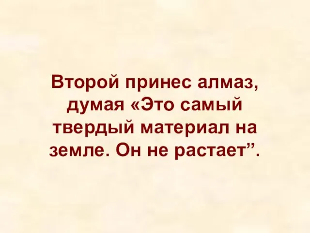 Второй принес алмаз, думая «Это самый твердый материал на земле. Он не растает”.