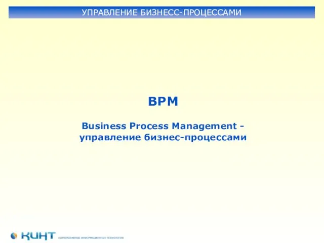 BPM Business Process Management - управление бизнес-процессами УПРАВЛЕНИЕ БИЗНЕСС-ПРОЦЕССАМИ