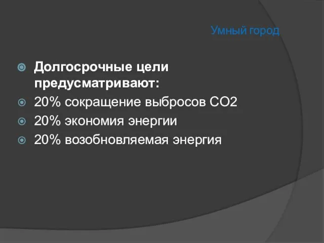 Умный город Долгосрочные цели предусматривают: 20% сокращение выбросов CO2 20% экономия энергии 20% возобновляемая энергия