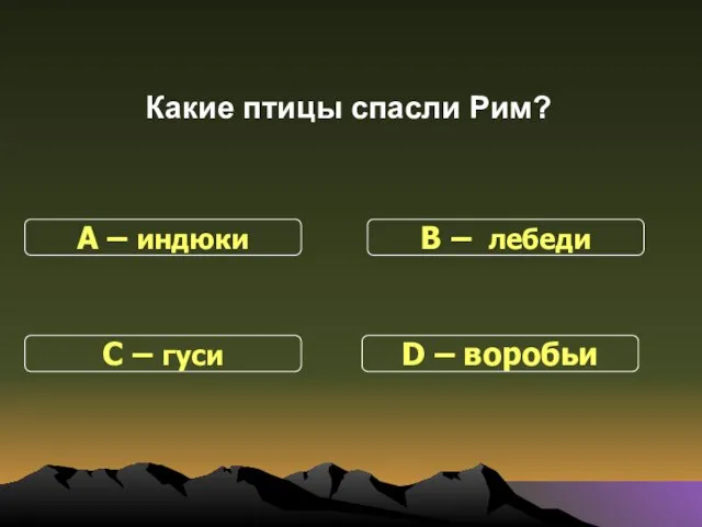 Какие птицы спасли Рим? С – гуси В – лебеди D – воробьи А – индюки