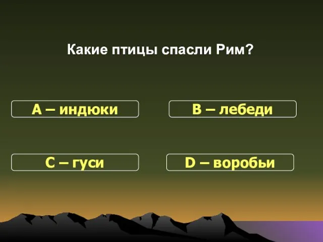 Какие птицы спасли Рим? С – гуси В – лебеди D – воробьи А – индюки