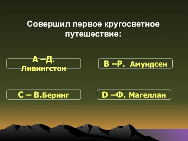 Совершил первое кругосветное путешествие: С – В.Беринг В –Р. Амундсен D –Ф. Магеллан А –Д. Ливингстон