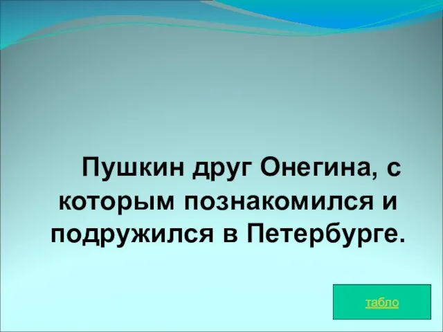 Пушкин друг Онегина, с которым познакомился и подружился в Петербурге. табло