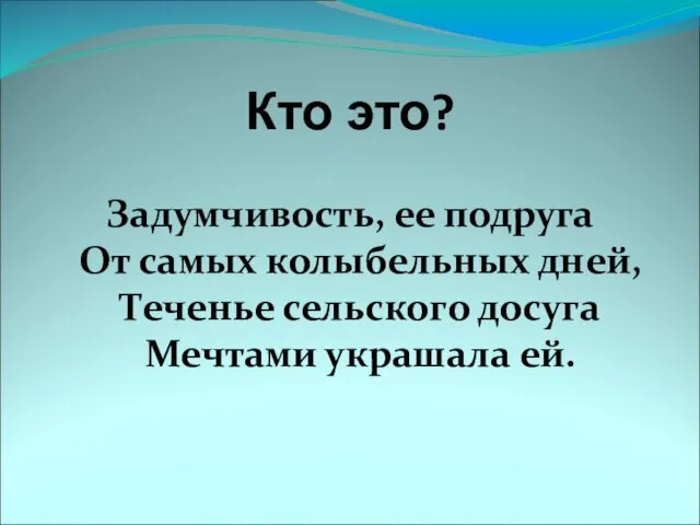 Кто это? Задумчивость, ее подруга От самых колыбельных дней, Теченье сельского досуга Мечтами украшала ей.