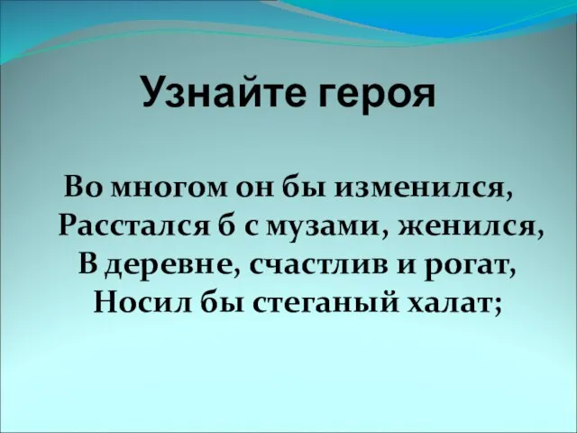 Узнайте героя Во многом он бы изменился, Расстался б с музами, женился,