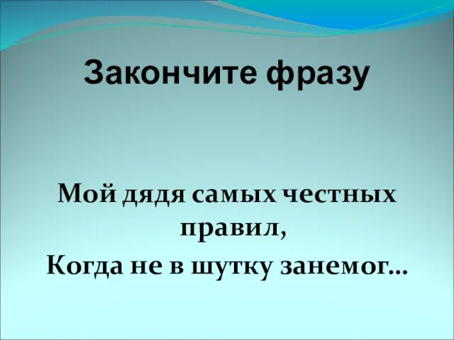 Закончите фразу Мой дядя самых честных правил, Когда не в шутку занемог…