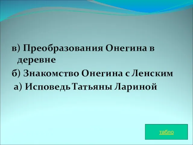 в) Преобразования Онегина в деревне б) Знакомство Онегина с Ленским а) Исповедь Татьяны Лариной табло