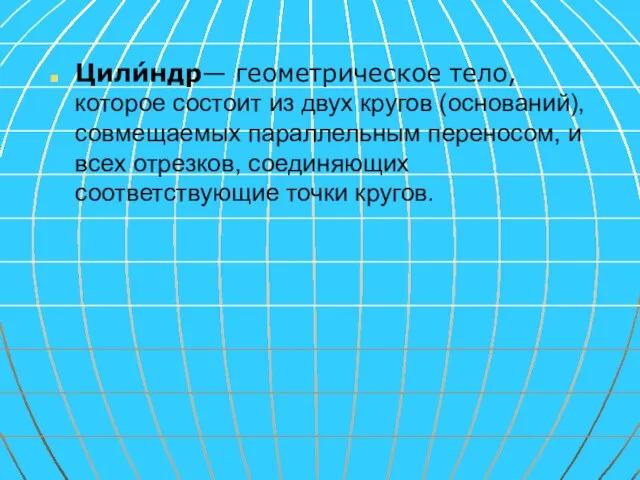 Цили́ндр— геометрическое тело, которое состоит из двух кругов (оснований),совмещаемых параллельным переносом, и