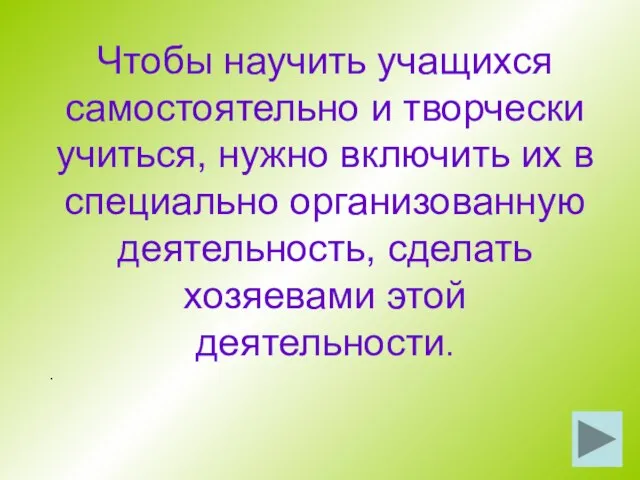 Чтобы научить учащихся самостоятельно и творчески учиться, нужно включить их в специально