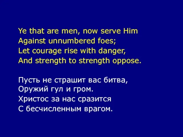 Ye that are men, now serve Him Against unnumbered foes; Let courage