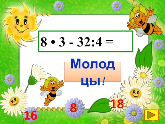 8 • 3 - 32:4 = 18 Молодцы! 8 16