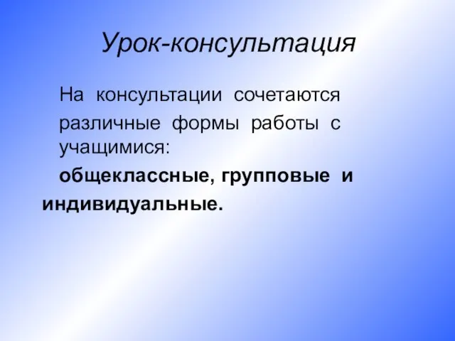 Урок-консультация На консультации сочетаются различные формы работы с учащимися: общеклассные, групповые и индивидуальные.