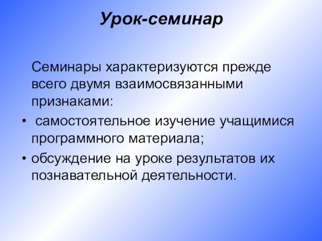 Урок-семинар Семинары характеризуются прежде всего двумя взаимосвязанными признаками: самостоятельное изучение учащимися программного