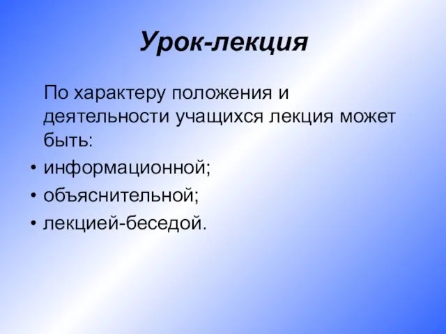 Урок-лекция По характеру положения и деятельности учащихся лекция может быть: информационной; объяснительной; лекцией-беседой.