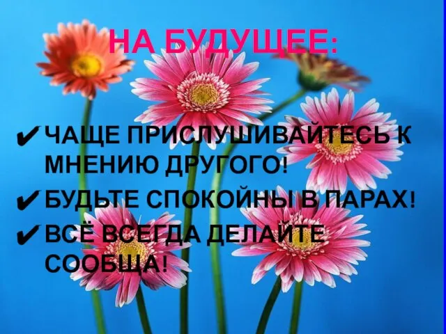 НА БУДУЩЕЕ: ЧАЩЕ ПРИСЛУШИВАЙТЕСЬ К МНЕНИЮ ДРУГОГО! БУДЬТЕ СПОКОЙНЫ В ПАРАХ! ВСЁ ВСЕГДА ДЕЛАЙТЕ СООБЩА!