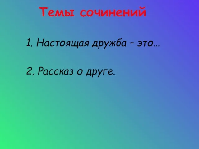 Темы сочинений 1. Настоящая дружба – это… 2. Рассказ о друге.