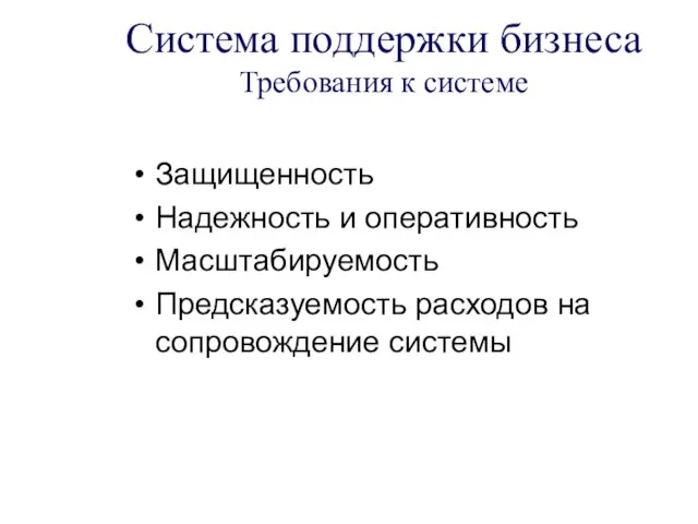 Система поддержки бизнеса Требования к системе Защищенность Надежность и оперативность Масштабируемость Предсказуемость расходов на сопровождение системы