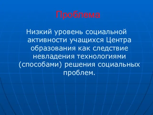 Проблема Низкий уровень социальной активности учащихся Центра образования как следствие невладения технологиями (способами) решения социальных проблем.