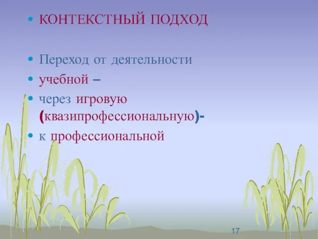 КОНТЕКСТНЫЙ ПОДХОД Переход от деятельности учебной – через игровую (квазипрофессиональную)- к профессиональной