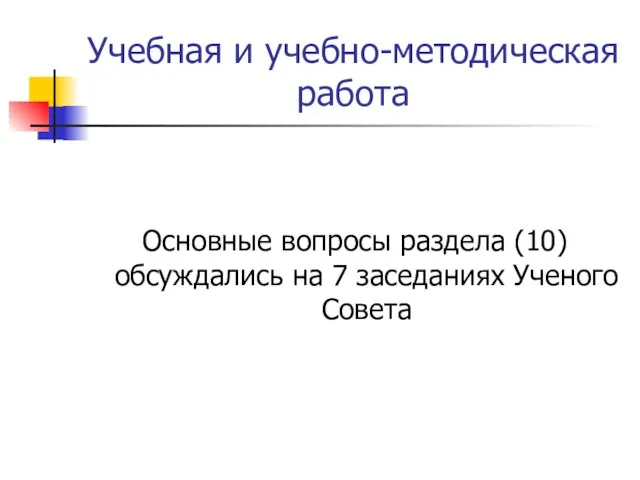 Учебная и учебно-методическая работа Основные вопросы раздела (10) обсуждались на 7 заседаниях Ученого Совета