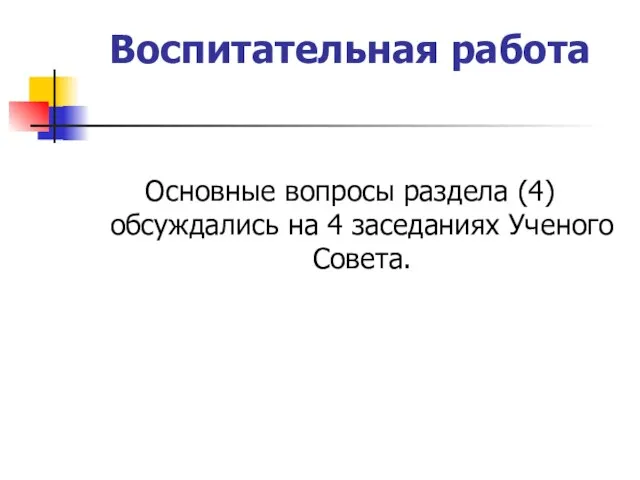 Воспитательная работа Основные вопросы раздела (4) обсуждались на 4 заседаниях Ученого Совета.