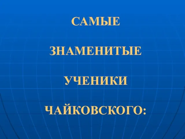 САМЫЕ ЗНАМЕНИТЫЕ УЧЕНИКИ ЧАЙКОВСКОГО: