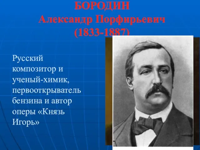 БОРОДИН Александр Порфирьевич (1833-1887) Русский композитор и ученый-химик, первооткрыватель бензина и автор оперы «Князь Игорь»