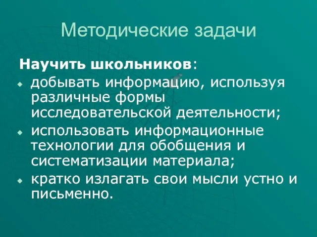 Методические задачи Научить школьников: добывать информацию, используя различные формы исследовательской деятельности; использовать