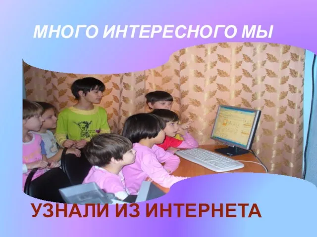 МНОГО ИНТЕРЕСНОГО МЫ УЗНАЛИ ИЗ ИНТЕРНЕТА